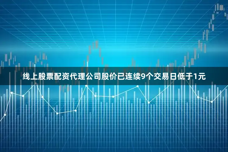 线上股票配资代理公司股价已连续9个交易日低于1元