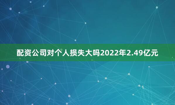 配资公司对个人损失大吗2022年2.49亿元