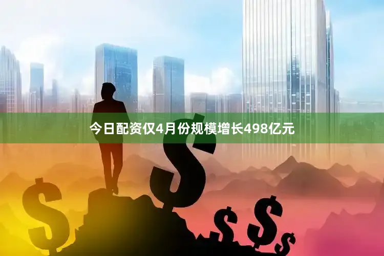 今日配资仅4月份规模增长498亿元