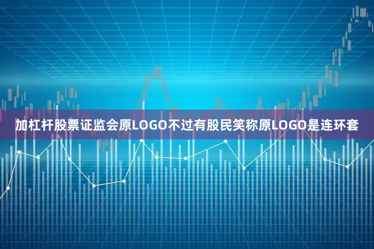 加杠杆股票证监会原LOGO不过有股民笑称原LOGO是连环套