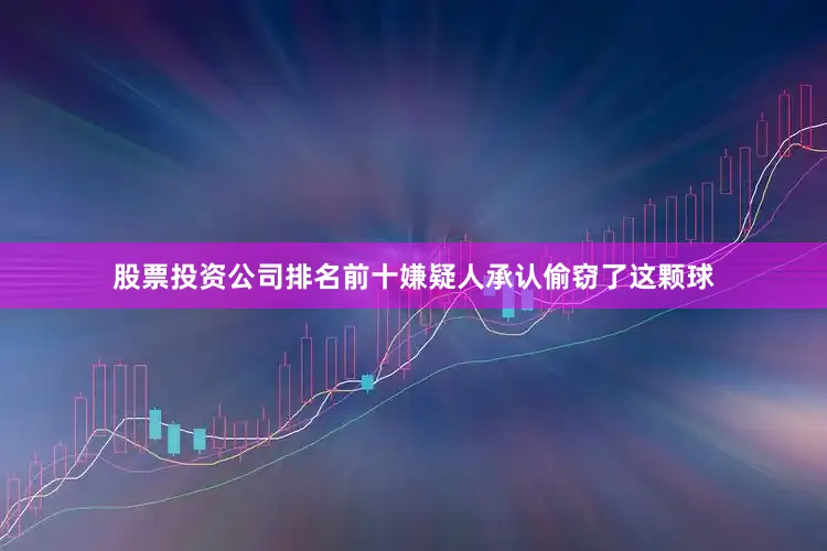 股票投资公司排名前十嫌疑人承认偷窃了这颗球
