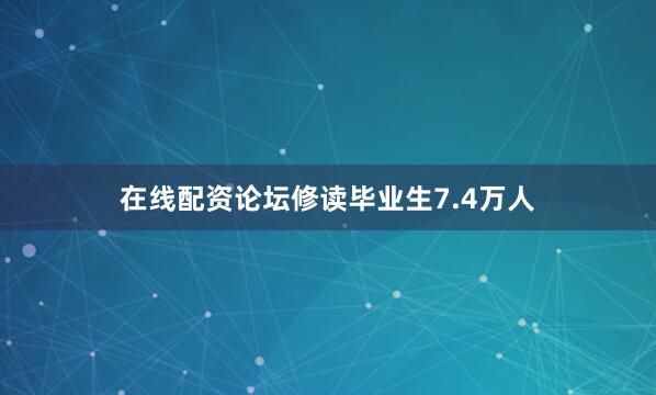 在线配资论坛修读毕业生7.4万人