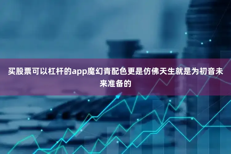 买股票可以杠杆的app魔幻青配色更是仿佛天生就是为初音未来准备的