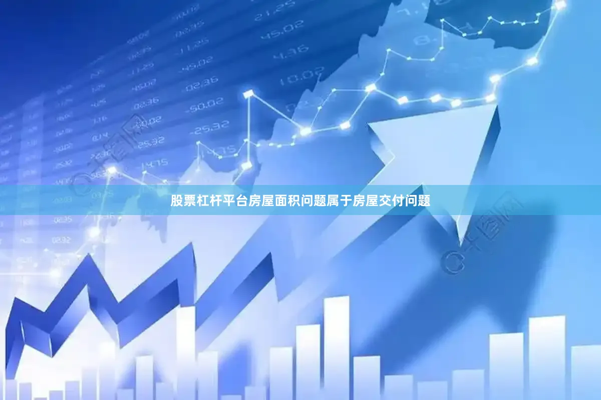 股票杠杆平台房屋面积问题属于房屋交付问题