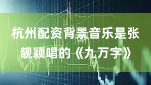 杭州配资背景音乐是张靓颖唱的《九万字》