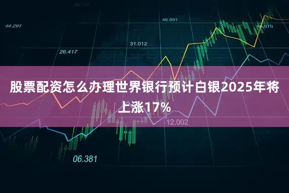 股票配资怎么办理　　世界银行预计白银2025年将上涨17%