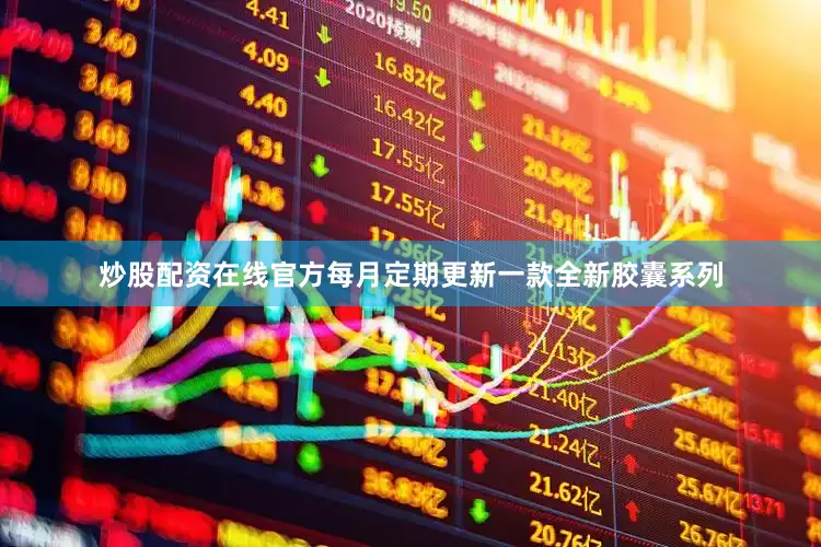 炒股配资在线官方每月定期更新一款全新胶囊系列