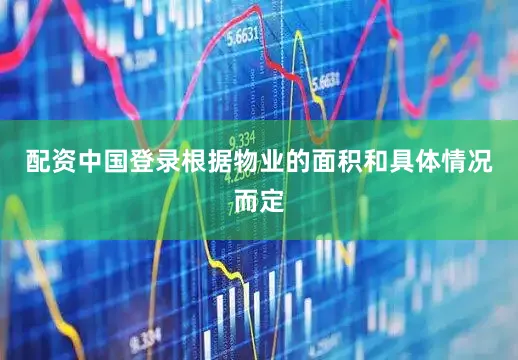 配资中国登录根据物业的面积和具体情况而定