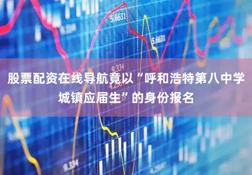 股票配资在线导航竟以“呼和浩特第八中学城镇应届生”的身份报名