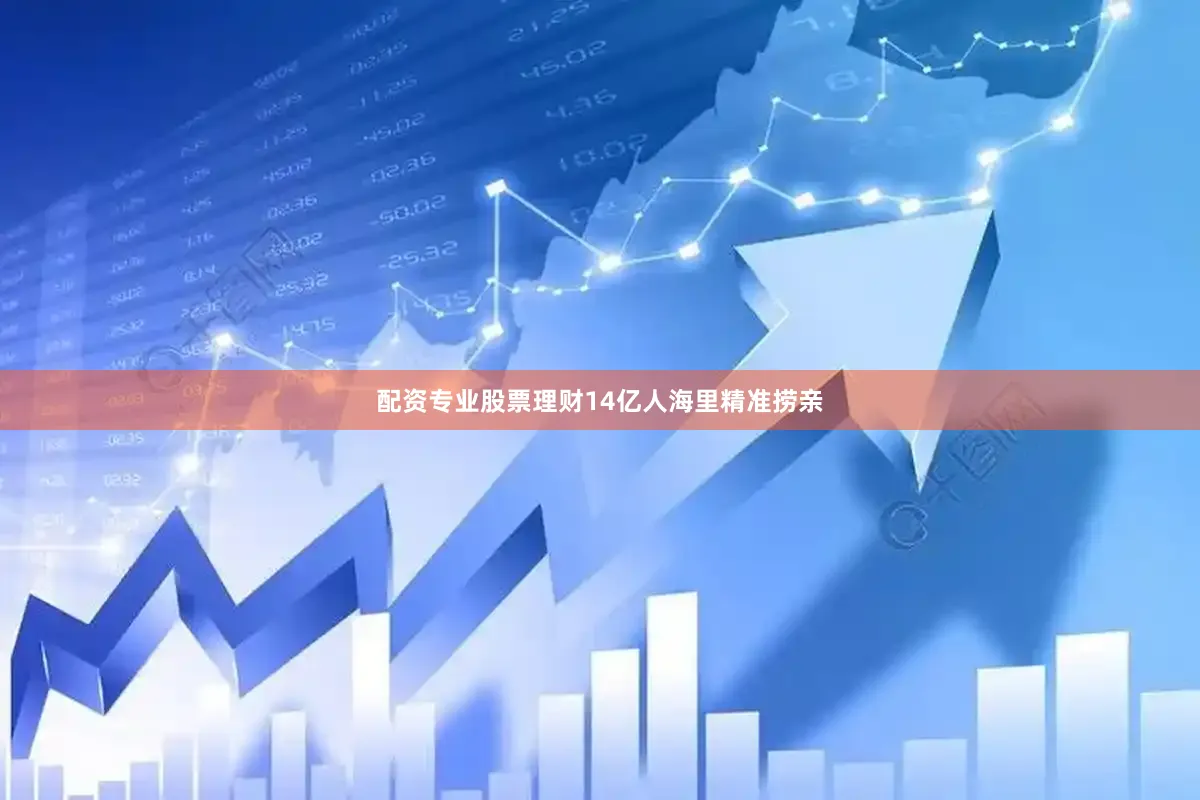 配资专业股票理财14亿人海里精准捞亲