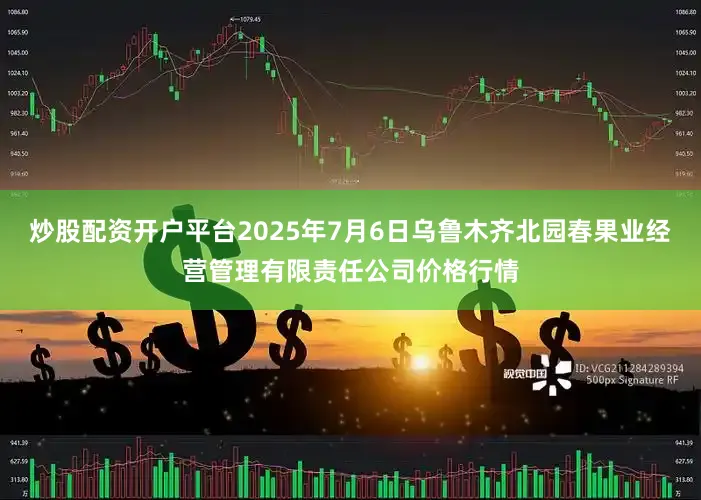 炒股配资开户平台2025年7月6日乌鲁木齐北园春果业经营管理有限责任公司价格行情