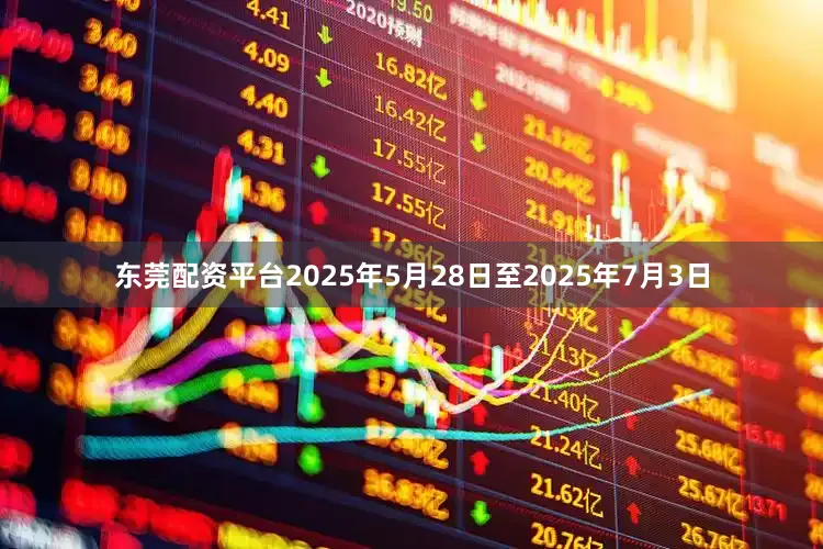 东莞配资平台　　2025年5月28日至2025年7月3日