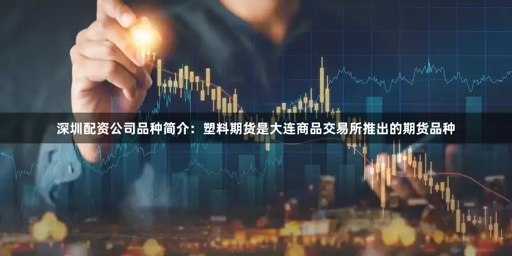 深圳配资公司品种简介：塑料期货是大连商品交易所推出的期货品种