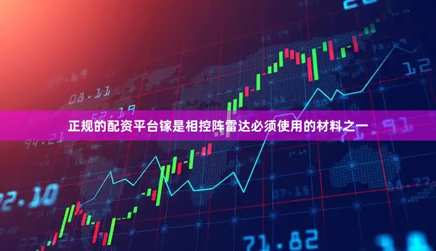 正规的配资平台镓是相控阵雷达必须使用的材料之一
