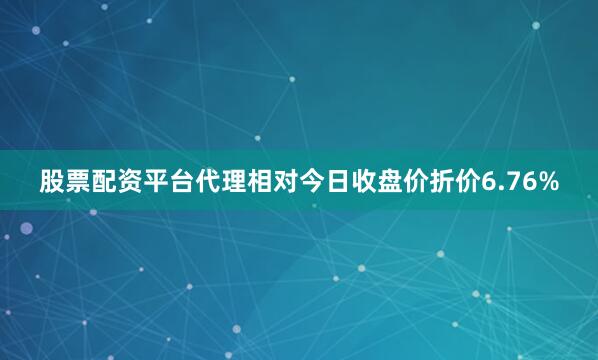 股票配资平台代理相对今日收盘价折价6.76%
