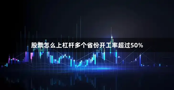 股票怎么上杠杆多个省份开工率超过50%