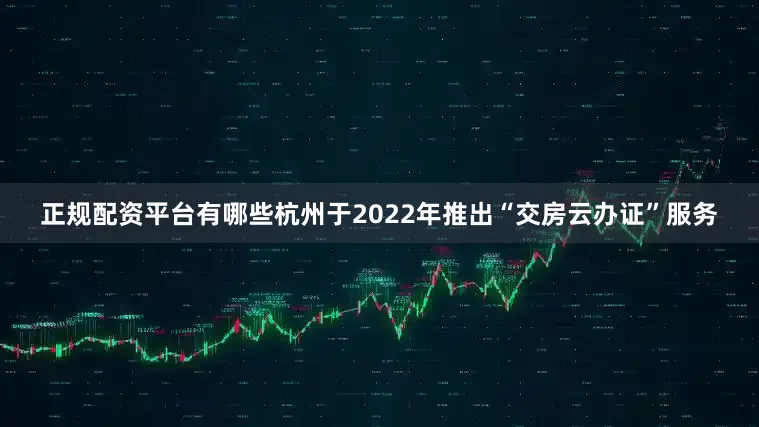 正规配资平台有哪些杭州于2022年推出“交房云办证”服务