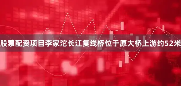 股票配资项目李家沱长江复线桥位于原大桥上游约52米