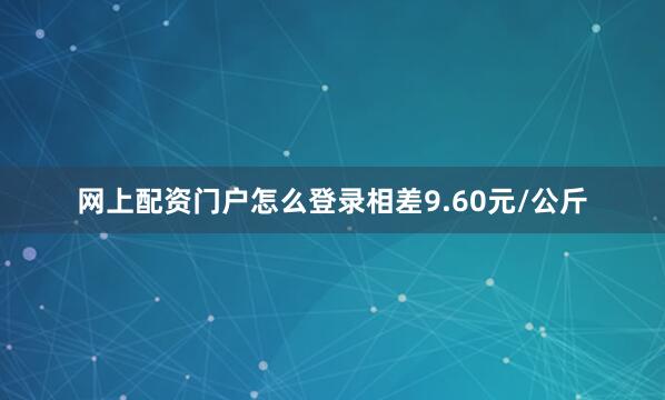 网上配资门户怎么登录相差9.60元/公斤