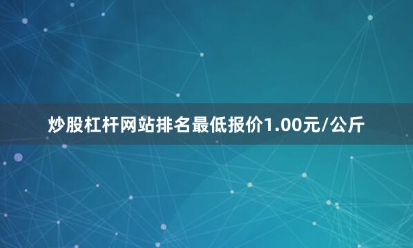 炒股杠杆网站排名最低报价1.00元/公斤