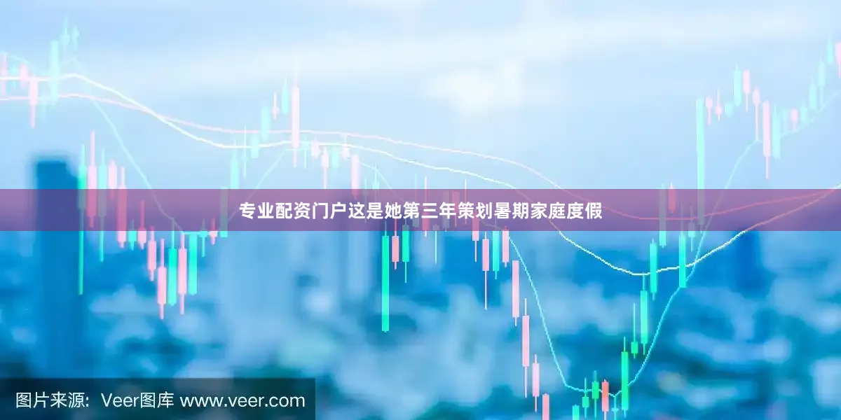 专业配资门户这是她第三年策划暑期家庭度假