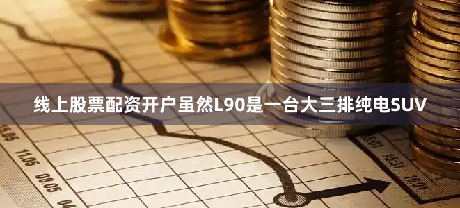 线上股票配资开户虽然L90是一台大三排纯电SUV