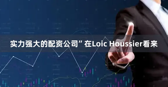 实力强大的配资公司”在Loic Houssier看来