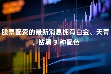 股票配资的最新消息拥有白金、天青、钻黑 3 种配色