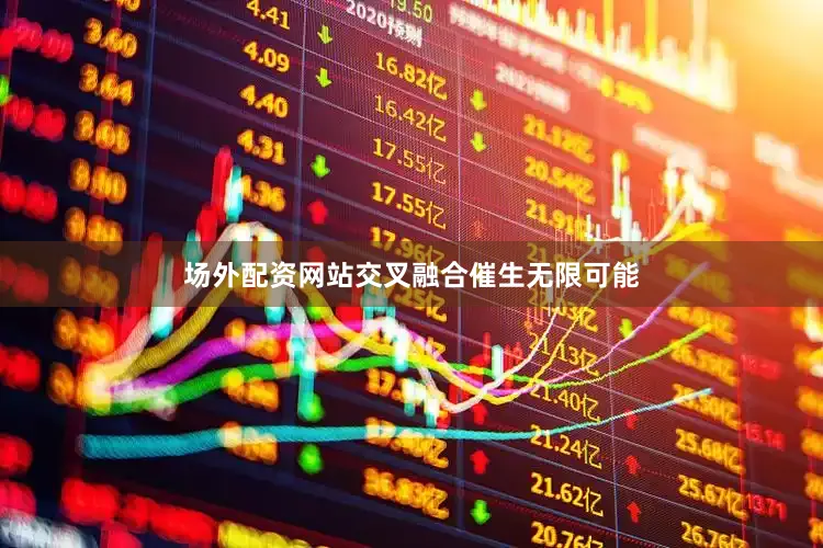 场外配资网站交叉融合催生无限可能