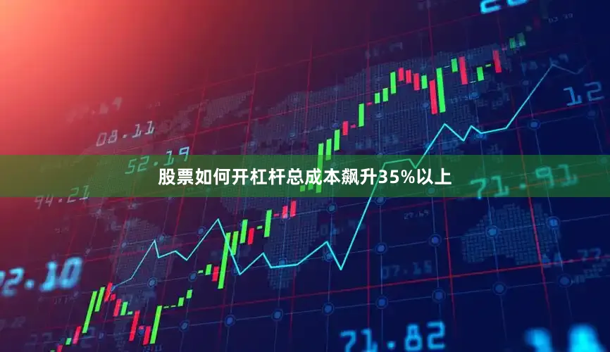 股票如何开杠杆总成本飙升35%以上