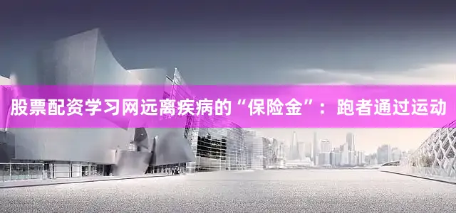 股票配资学习网远离疾病的“保险金”：跑者通过运动