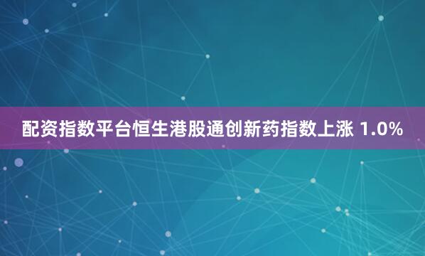 配资指数平台恒生港股通创新药指数上涨 1.0%