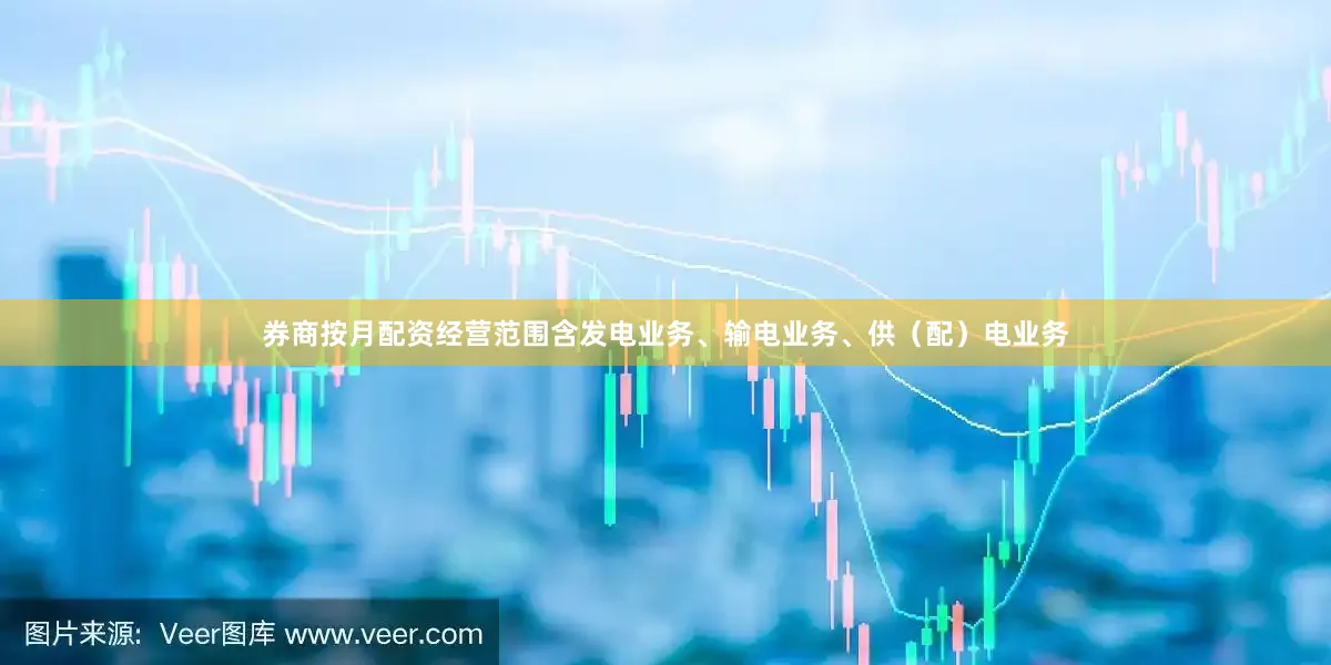 券商按月配资经营范围含发电业务、输电业务、供（配）电业务