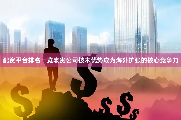 配资平台排名一览表贵公司技术优势成为海外扩张的核心竞争力