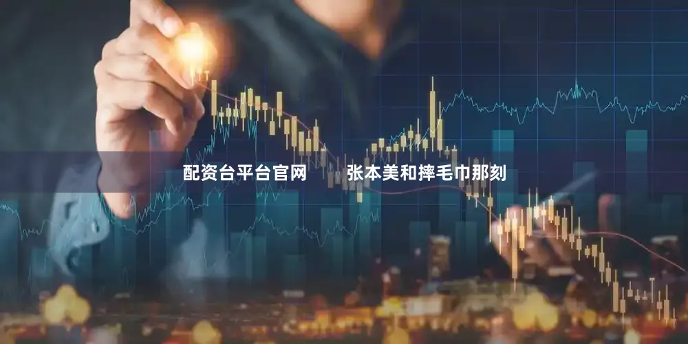 配资台平台官网        张本美和摔毛巾那刻