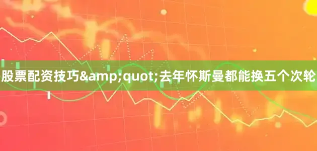 股票配资技巧&quot;去年怀斯曼都能换五个次轮