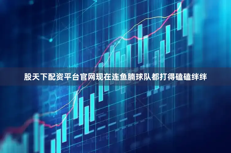 股天下配资平台官网现在连鱼腩球队都打得磕磕绊绊