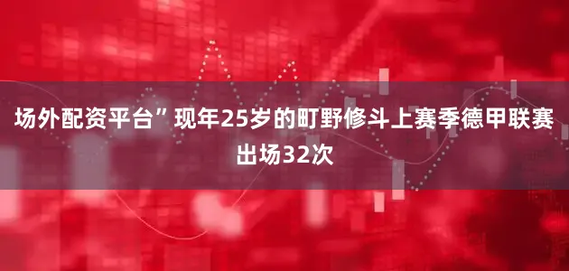 场外配资平台”现年25岁的町野修斗上赛季德甲联赛出场32次