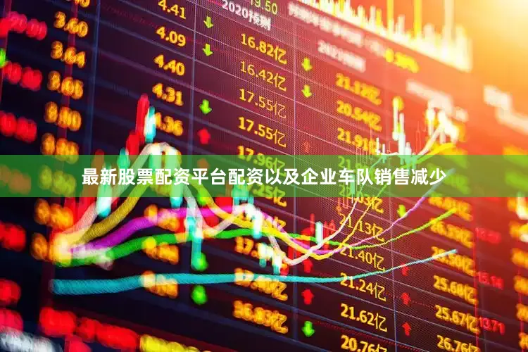 最新股票配资平台配资以及企业车队销售减少