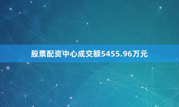股票配资中心成交额5455.96万元