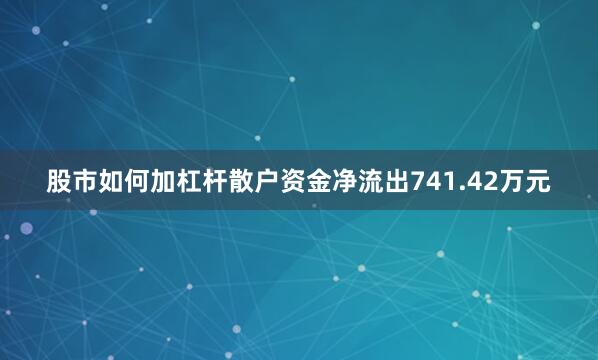 股市如何加杠杆散户资金净流出741.42万元
