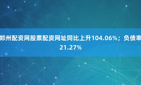 郑州配资网股票配资网址同比上升104.06%；负债率21.27%