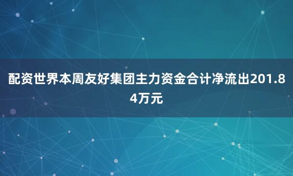 配资世界本周友好集团主力资金合计净流出201.84万元