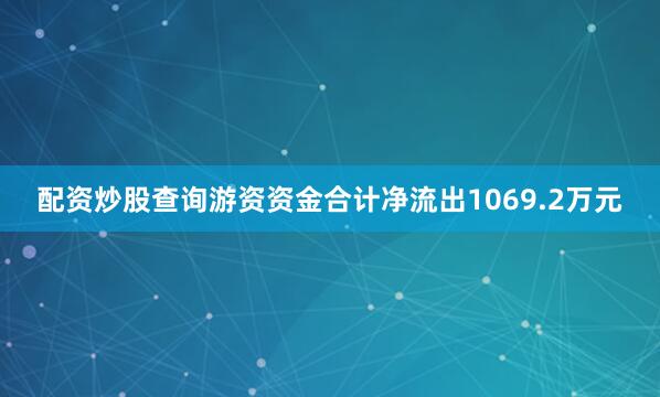 配资炒股查询游资资金合计净流出1069.2万元
