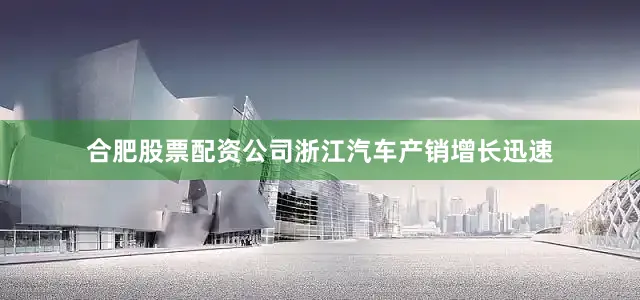 合肥股票配资公司浙江汽车产销增长迅速