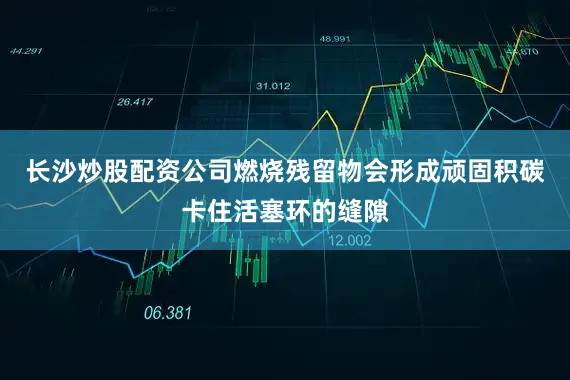 长沙炒股配资公司燃烧残留物会形成顽固积碳卡住活塞环的缝隙