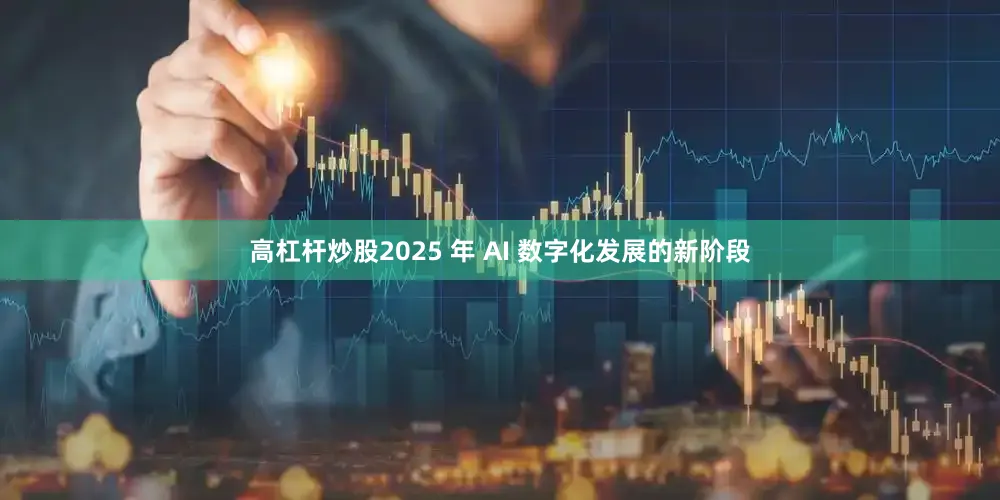 高杠杆炒股2025 年 AI 数字化发展的新阶段