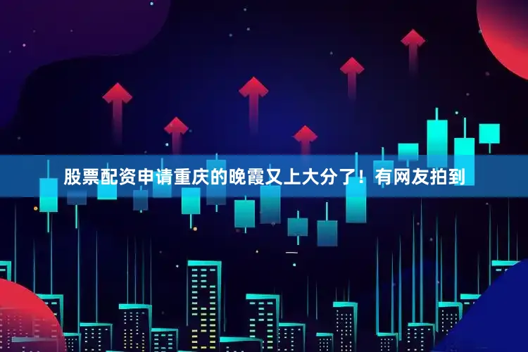股票配资申请重庆的晚霞又上大分了！有网友拍到