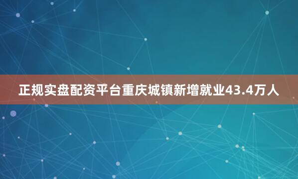 正规实盘配资平台重庆城镇新增就业43.4万人