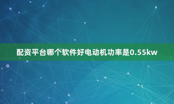 配资平台哪个软件好电动机功率是0.55kw